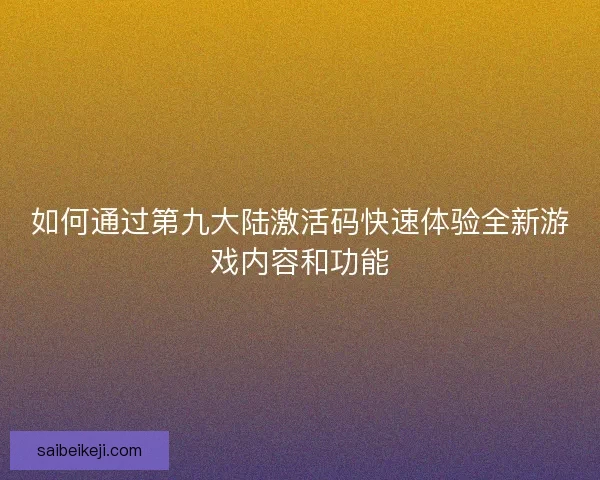 如何通过第九大陆激活码快速体验全新游戏内容和功能