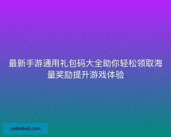 最新手游通用礼包码大全助你轻松领取海量奖励提升游戏体验