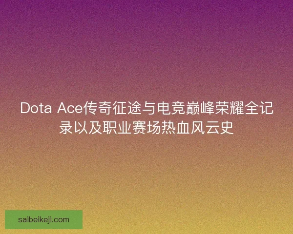 Dota Ace传奇征途与电竞巅峰荣耀全记录以及职业赛场热血风云史