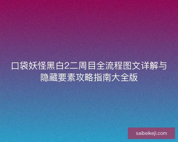 口袋妖怪黑白2二周目全流程图文详解与隐藏要素攻略指南大全版