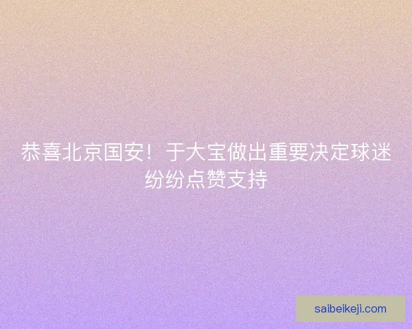 恭喜北京国安！于大宝做出重要决定球迷纷纷点赞支持
