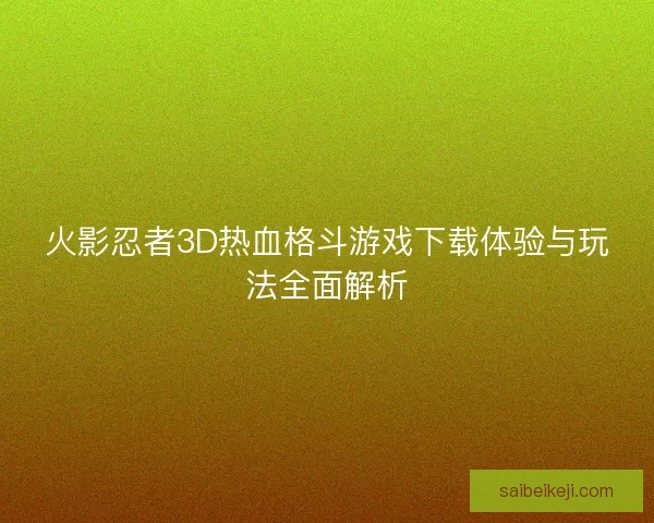 火影忍者3D热血格斗游戏下载体验与玩法全面解析