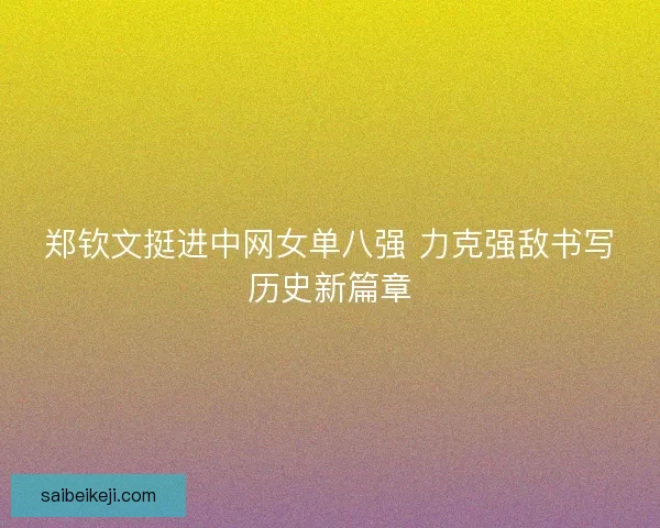 郑钦文挺进中网女单八强 力克强敌书写历史新篇章